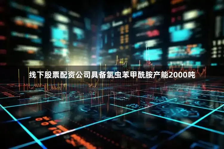 线下股票配资公司具备氯虫苯甲酰胺产能2000吨