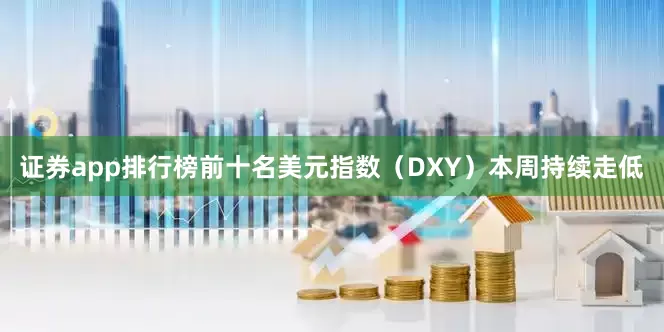 证券app排行榜前十名美元指数（DXY）本周持续走低