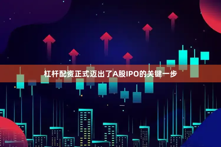 杠杆配资正式迈出了A股IPO的关键一步