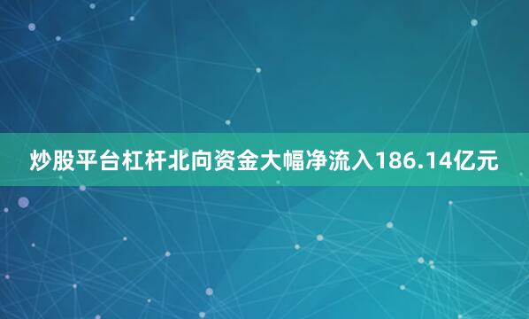 炒股平台杠杆北向资金大幅净流入186.14亿元