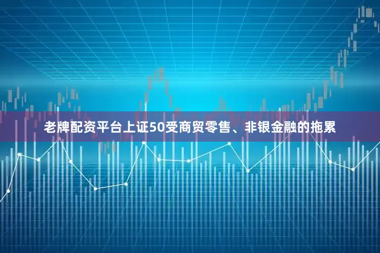 老牌配资平台上证50受商贸零售、非银金融的拖累