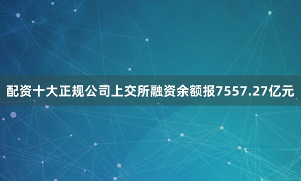配资十大正规公司上交所融资余额报7557.27亿元