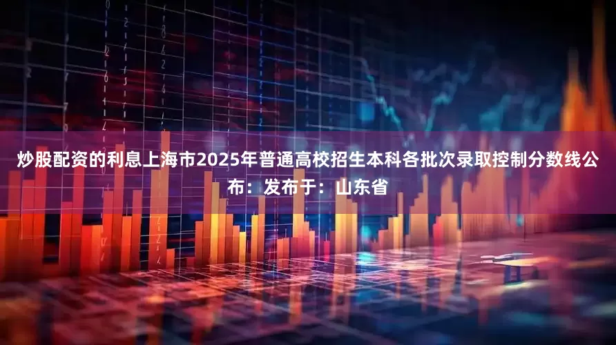 炒股配资的利息上海市2025年普通高校招生本科各批次录取控制分数线公布：发布于：山东省