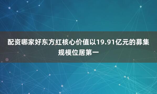 配资哪家好东方红核心价值以19.91亿元的募集规模位居第一