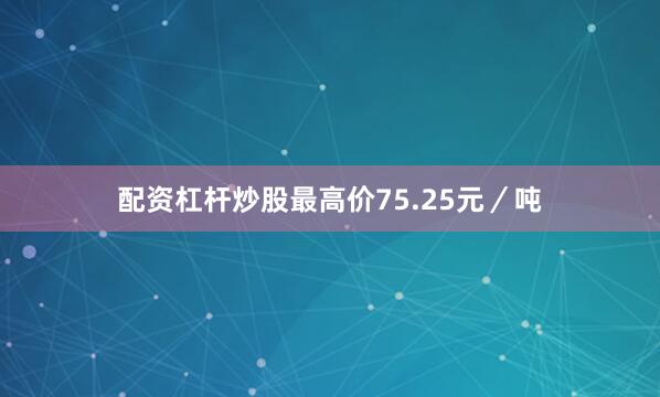 配资杠杆炒股最高价75.25元／吨