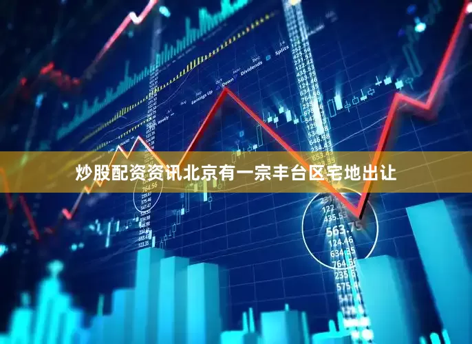 炒股配资资讯北京有一宗丰台区宅地出让