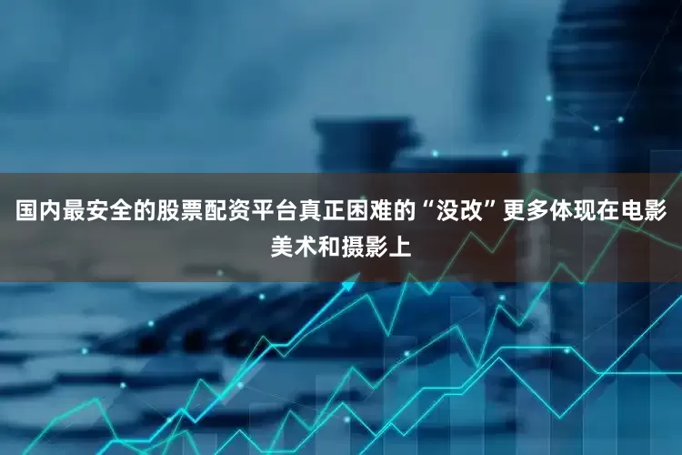国内最安全的股票配资平台真正困难的“没改”更多体现在电影美术和摄影上