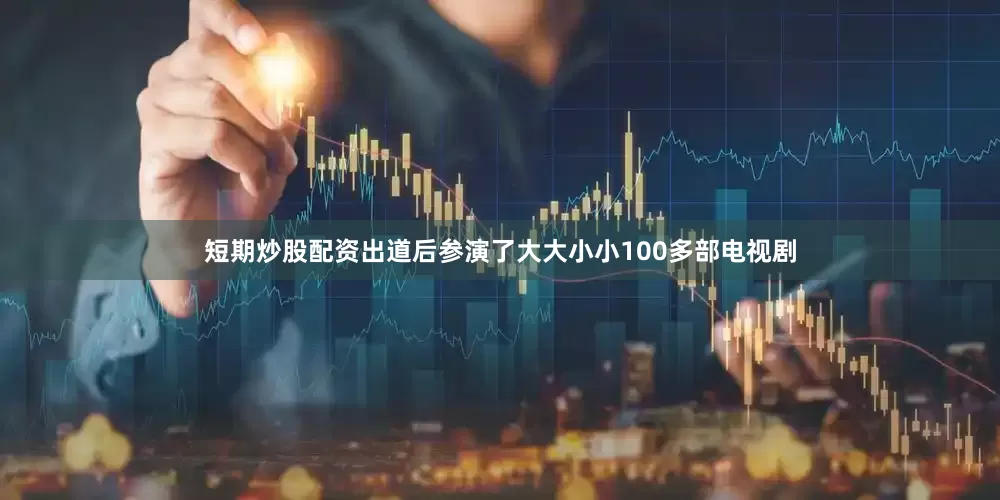 短期炒股配资出道后参演了大大小小100多部电视剧