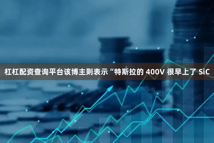 杠杠配资查询平台该博主则表示“特斯拉的 400V 很早上了 SiC