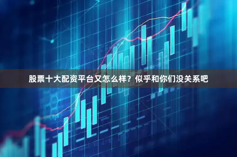 股票十大配资平台又怎么样？似乎和你们没关系吧