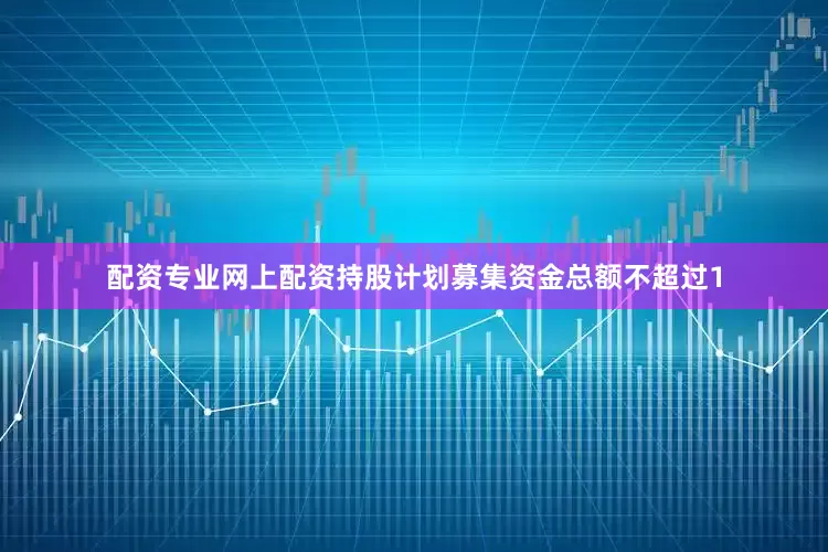 配资专业网上配资持股计划募集资金总额不超过1
