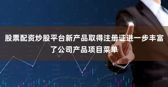 股票配资炒股平台新产品取得注册证进一步丰富了公司产品项目菜单