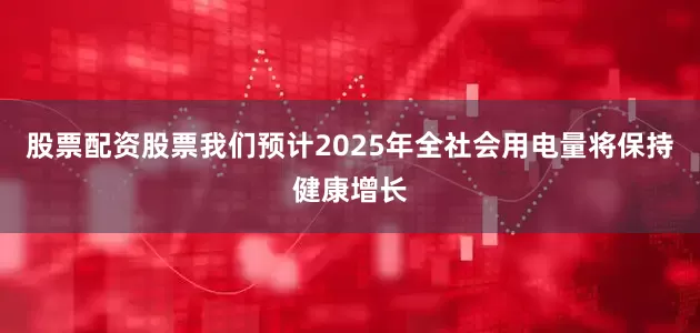 股票配资股票我们预计2025年全社会用电量将保持健康增长