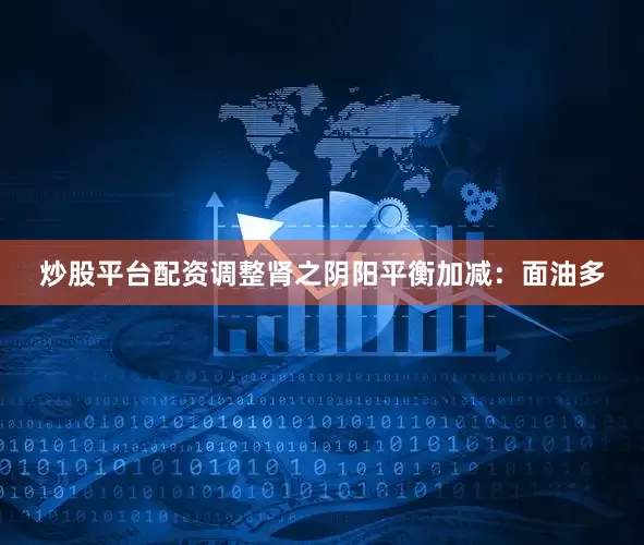 炒股平台配资调整肾之阴阳平衡加减：面油多