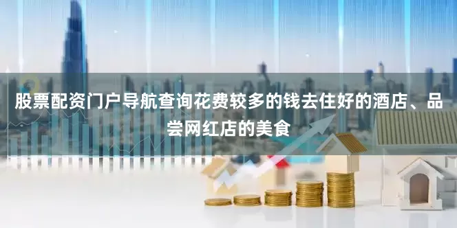 股票配资门户导航查询花费较多的钱去住好的酒店、品尝网红店的美食