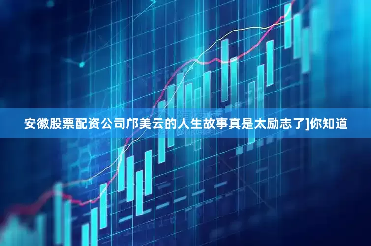 安徽股票配资公司邝美云的人生故事真是太励志了]你知道