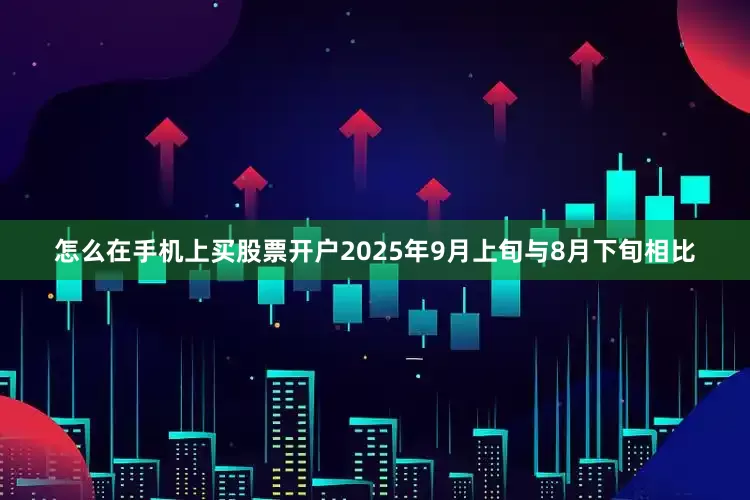 怎么在手机上买股票开户2025年9月上旬与8月下旬相比