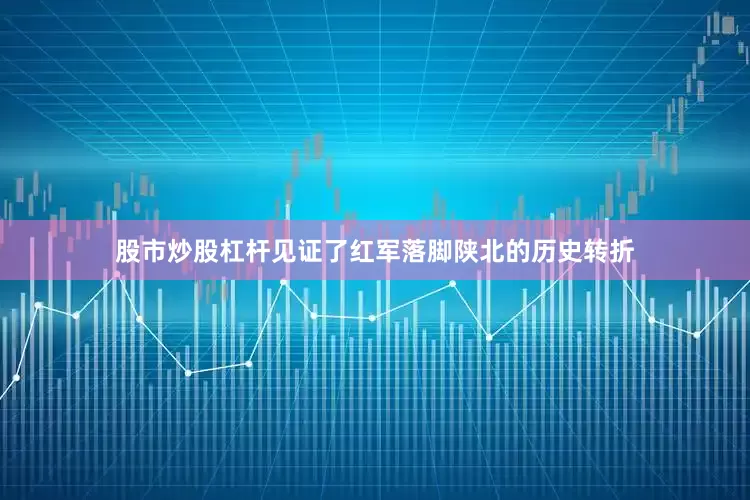 股市炒股杠杆见证了红军落脚陕北的历史转折