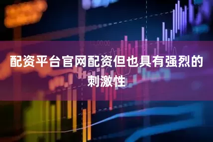 配资平台官网配资但也具有强烈的刺激性