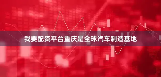 我要配资平台重庆是全球汽车制造基地