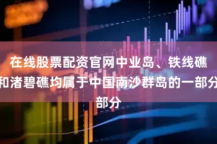 在线股票配资官网中业岛、铁线礁和渚碧礁均属于中国南沙群岛的一部分