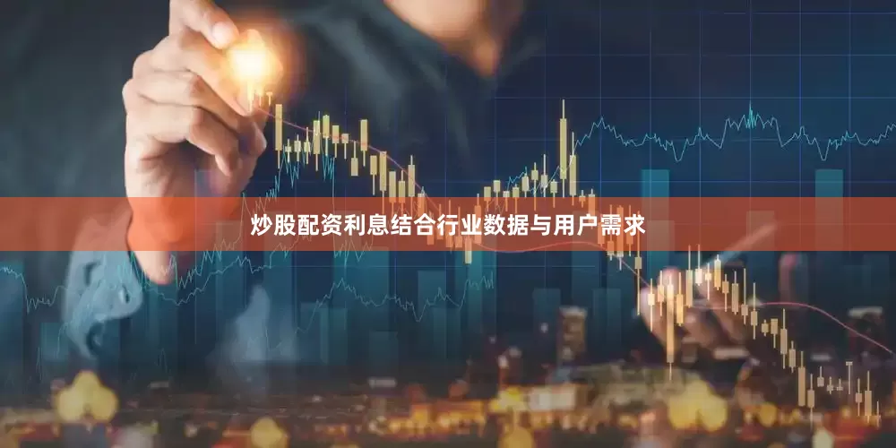 炒股配资利息结合行业数据与用户需求